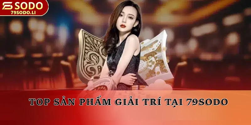 Top các sản phẩm giải trí tại 79SODO là gì