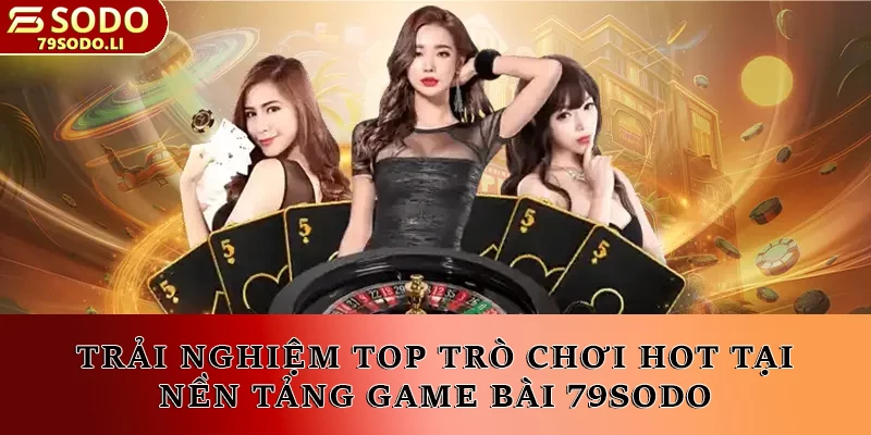 Trải nghiệm top trò chơi hot tại nền tảng game bài 79SODO